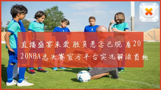 直播盛宴来袭 胜负悬念已现 看2020NBA总决赛官方平台实况解读首轮焦点