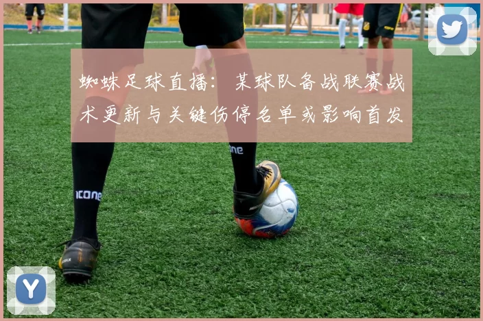 蜘蛛足球直播：某球队备战联赛战术更新与关键伤停名单或影响首发安排