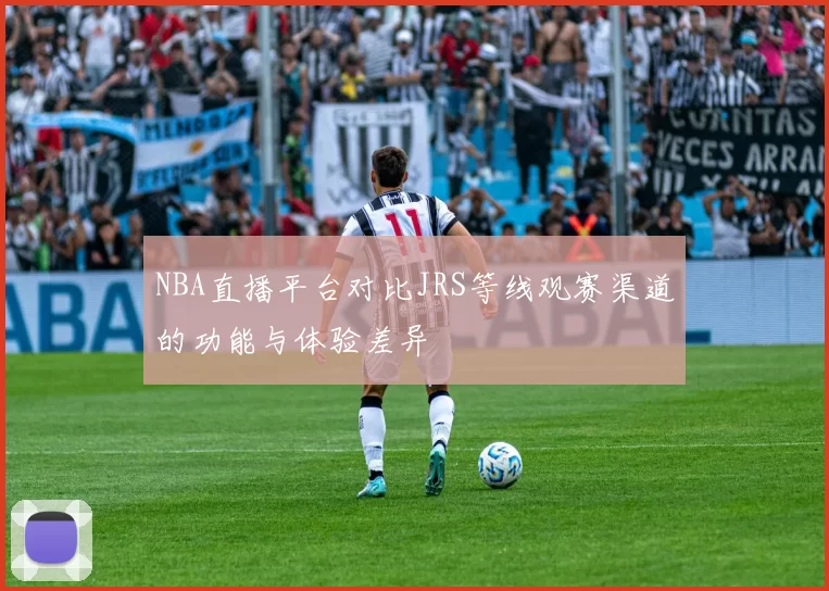 NBA直播平台对比JRS等线观赛渠道的功能与体验差异