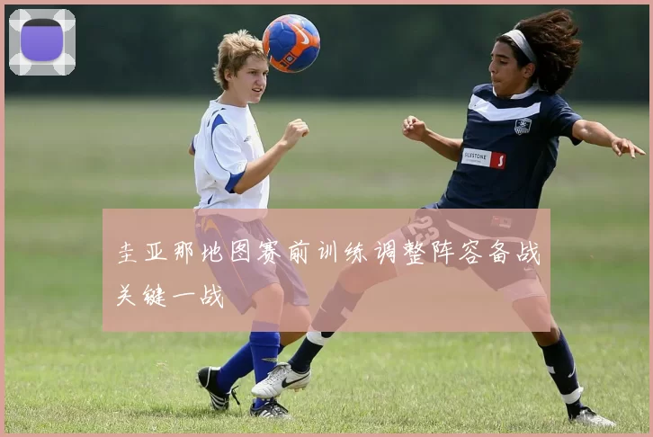圭亚那地图赛前训练调整阵容备战关键一战