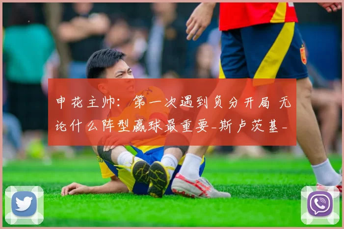 申花主帅：第一次遇到负分开局 无论什么阵型赢球最重要_斯卢茨基_赛季_技战术