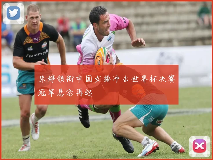 朱婷领衔中国女排冲击世界杯决赛冠军悬念再起