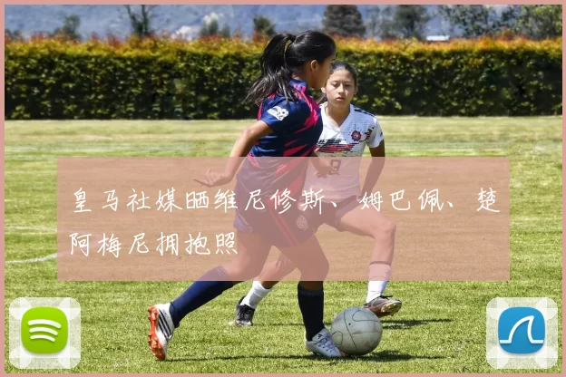 皇马社媒晒维尼修斯、姆巴佩、楚阿梅尼拥抱照