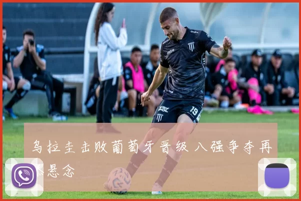 乌拉圭击败葡萄牙晋级 八强争夺再添悬念