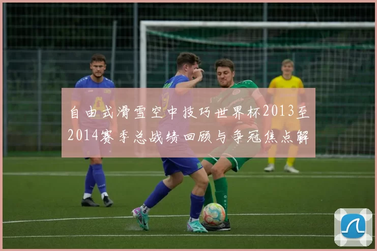 自由式滑雪空中技巧世界杯2013至2014赛季总战绩回顾与争冠焦点解析