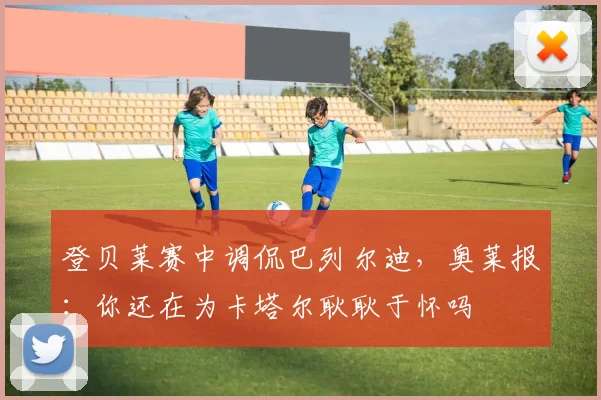 登贝莱赛中调侃巴列尔迪，奥莱报：你还在为卡塔尔耿耿于怀吗