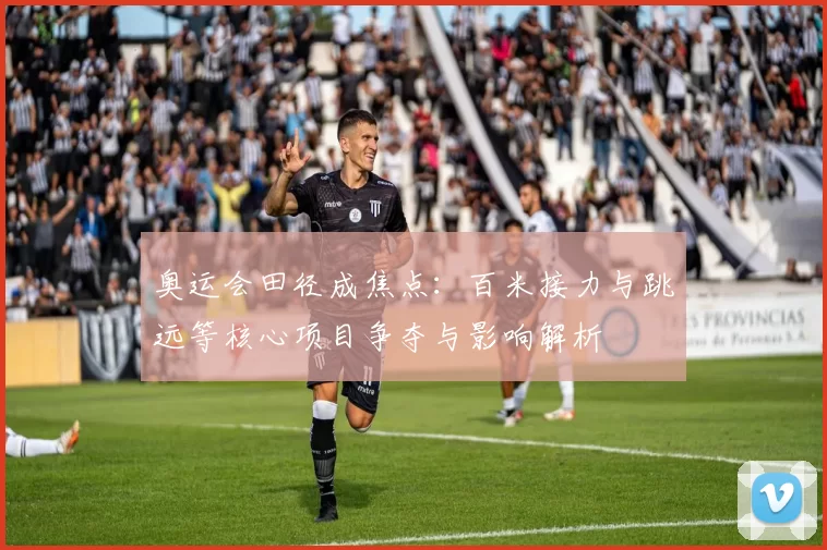 奥运会田径成焦点：百米接力与跳远等核心项目争夺与影响解析