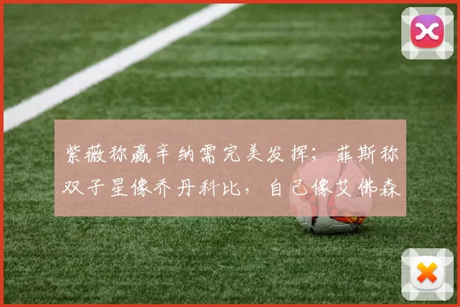 紫薇称赢辛纳需完美发挥；菲斯称双子星像乔丹科比，自己像艾佛森