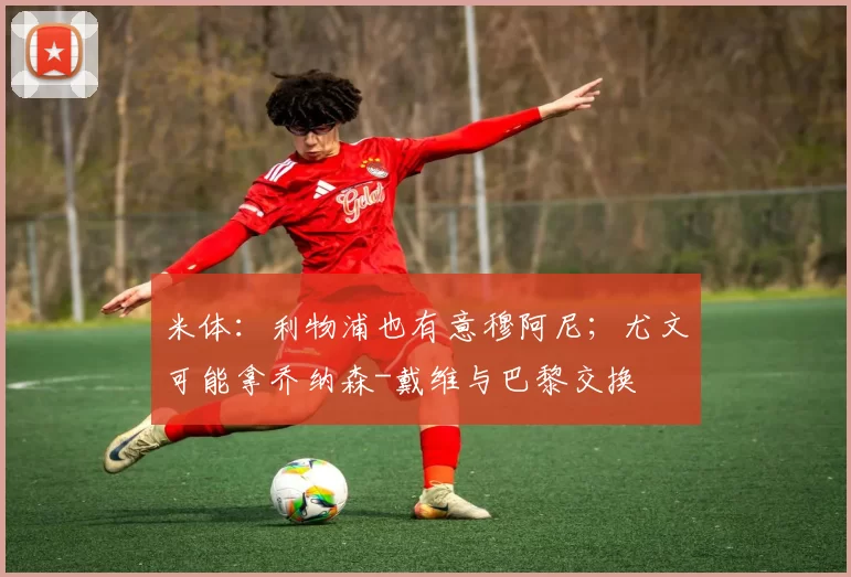 米体：利物浦也有意穆阿尼；尤文可能拿乔纳森-戴维与巴黎交换