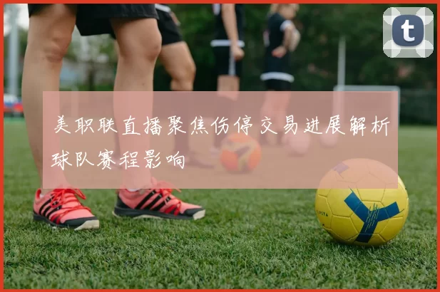 美职联直播聚焦伤停交易进展解析球队赛程影响