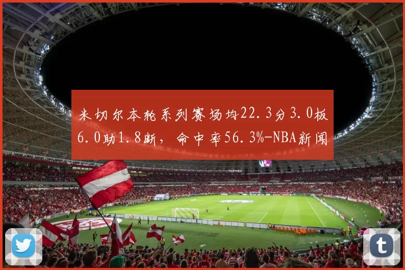 米切尔本轮系列赛场均22.3分3.0板6.0助1.8断，命中率56.3%-NBA新闻