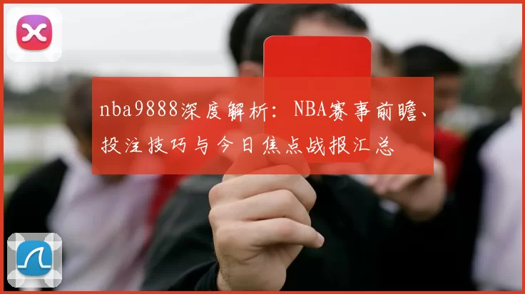 nba9888深度解析：NBA赛事前瞻、投注技巧与今日焦点战报汇总