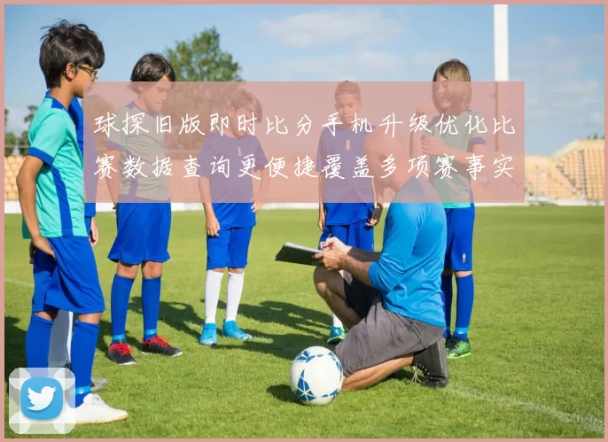 球探旧版即时比分手机升级优化比赛数据查询更便捷覆盖多项赛事实时更新