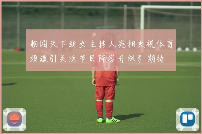 朝闻天下新女主持人亮相央视体育频道引关注节目阵容升级引期待