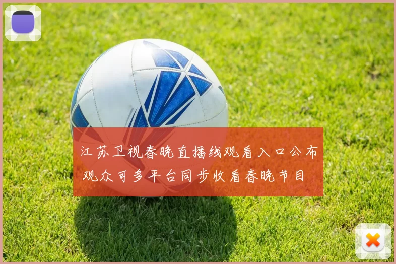 江苏卫视春晚直播线观看入口公布 观众可多平台同步收看春晚节目