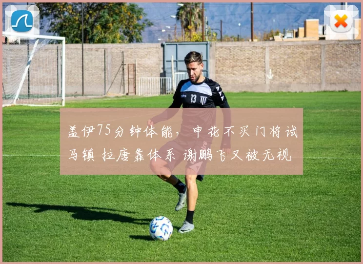 盖伊75分钟体能，申花不买门将试马镇 拉唐靠体系 谢鹏飞又被无视