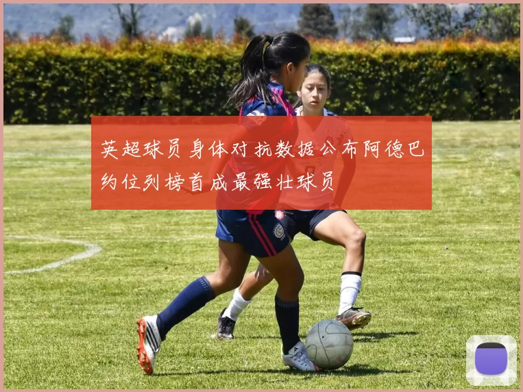 英超球员身体对抗数据公布阿德巴约位列榜首成最强壮球员