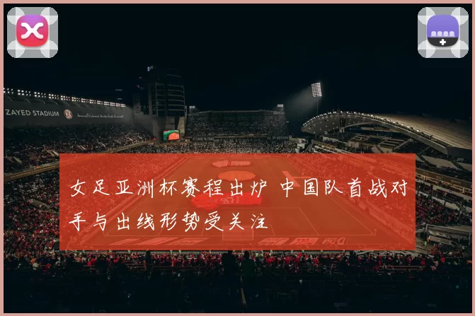 女足亚洲杯赛程出炉 中国队首战对手与出线形势受关注