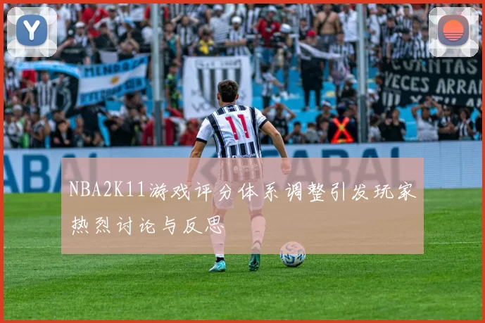 NBA2K11游戏评分体系调整引发玩家热烈讨论与反思