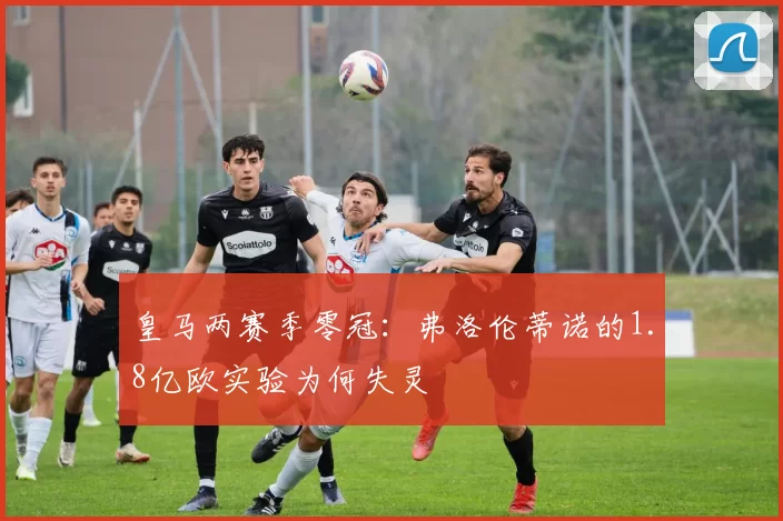 皇马两赛季零冠：弗洛伦蒂诺的1.8亿欧实验为何失灵