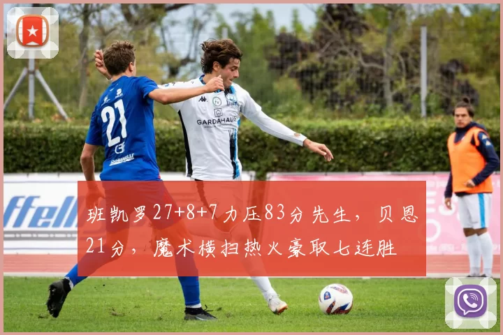 班凯罗27+8+7力压83分先生，贝恩21分，魔术横扫热火豪取七连胜