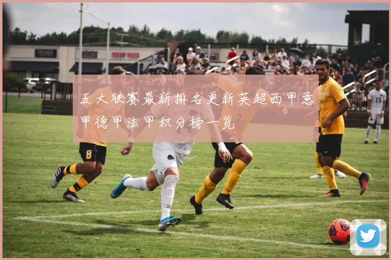 五大联赛最新排名更新英超西甲意甲德甲法甲积分榜一览