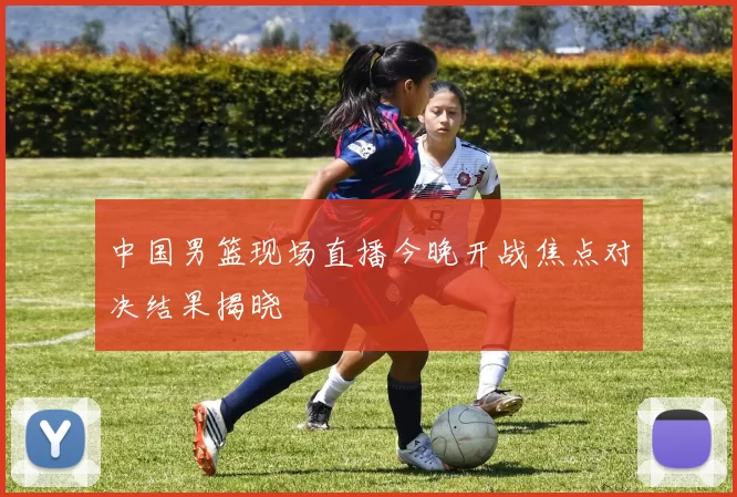 中国男篮现场直播今晚开战焦点对决结果揭晓