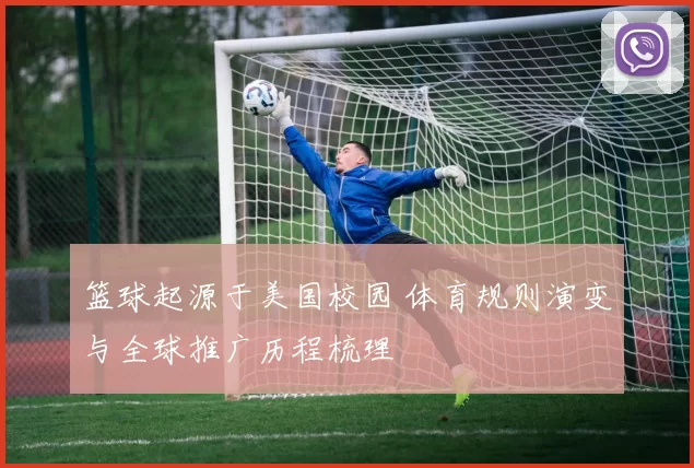 篮球起源于美国校园 体育规则演变与全球推广历程梳理