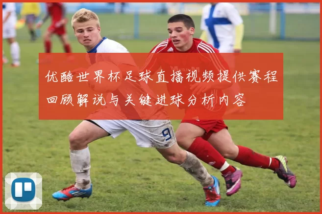 优酷世界杯足球直播视频提供赛程回顾解说与关键进球分析内容