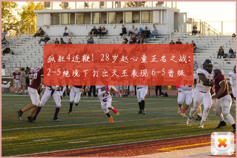 疯狂4连鞭！28岁赵心童正名之战：2-5绝境下打出天王表现 6-5晋级