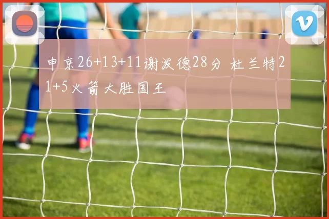 申京26+13+11谢泼德28分 杜兰特21+5火箭大胜国王