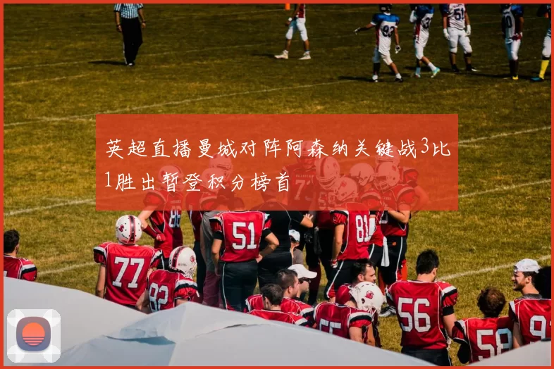 英超直播曼城对阵阿森纳关键战3比1胜出暂登积分榜首