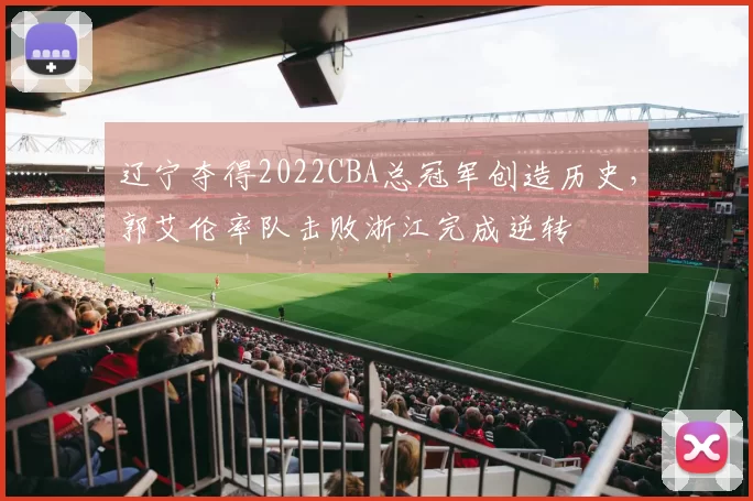 辽宁夺得2022CBA总冠军创造历史，郭艾伦率队击败浙江完成逆转