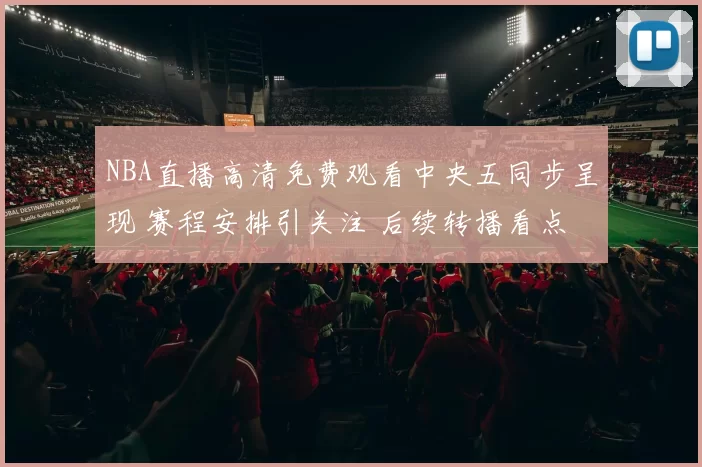 NBA直播高清免费观看中央五同步呈现 赛程安排引关注 后续转播看点十足