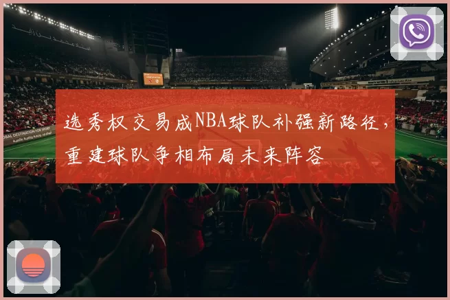 选秀权交易成NBA球队补强新路径，重建球队争相布局未来阵容