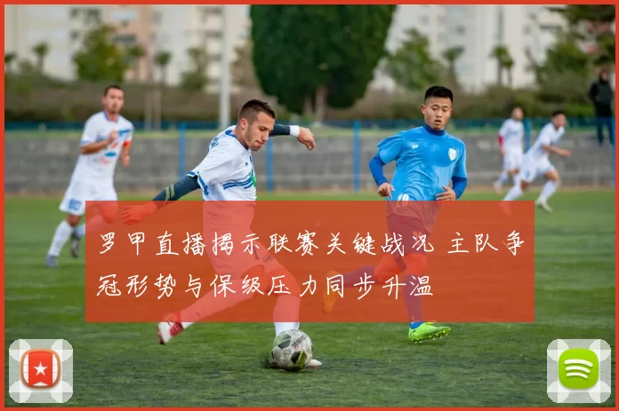 罗甲直播揭示联赛关键战况 主队争冠形势与保级压力同步升温