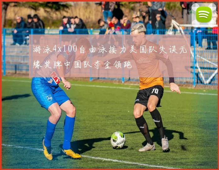 游泳4x100自由泳接力美国队失误无缘奖牌中国队夺金领跑