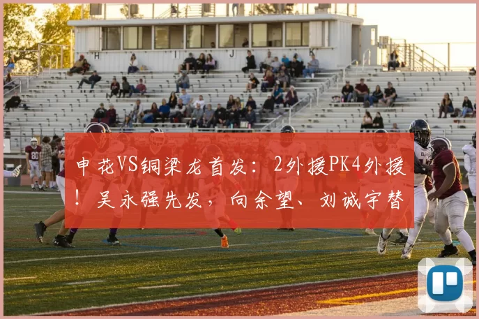 申花VS铜梁龙首发：2外援PK4外援！吴永强先发，向余望、刘诚宇替补