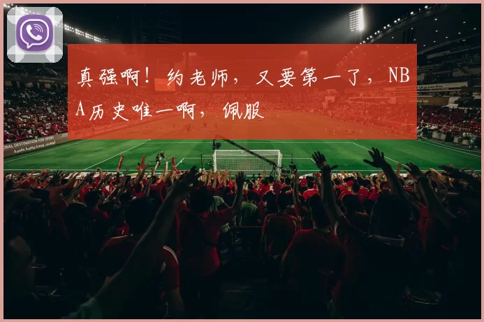 真强啊！约老师，又要第一了，NBA历史唯一啊，佩服