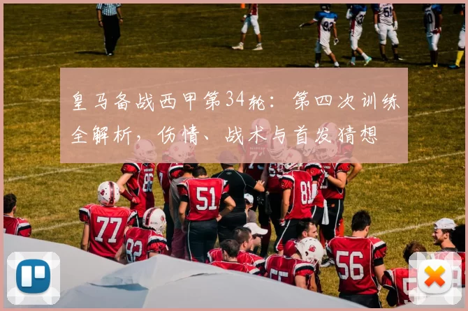 皇马备战西甲第34轮：第四次训练全解析，伤情、战术与首发猜想