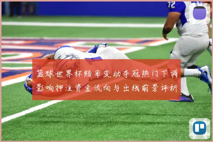 篮球世界杯赔率变动夺冠热门下调影响押注资金流向与出线前景评析