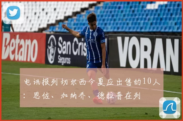 电讯报列切尔西今夏应出售的10人：恩佐、加纳乔、德拉普在列