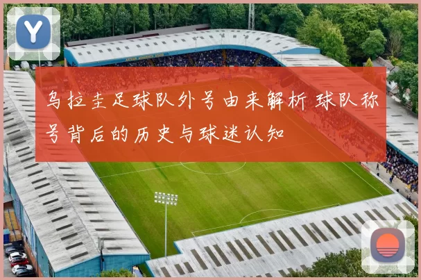 乌拉圭足球队外号由来解析 球队称号背后的历史与球迷认知