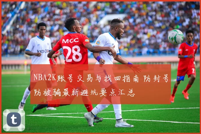 NBA2K账号交易与找回指南 防封号防被骗最新避坑要点汇总