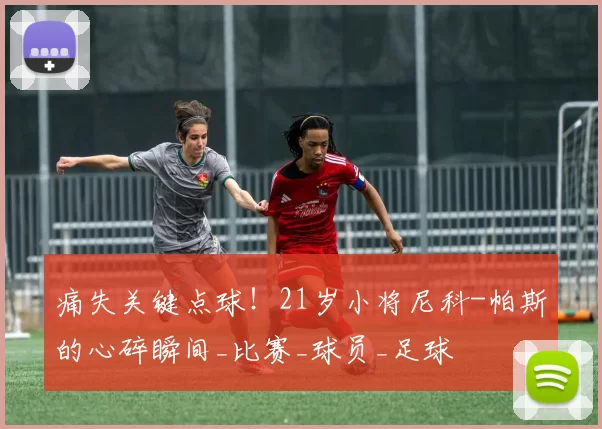 痛失关键点球！21岁小将尼科-帕斯的心碎瞬间_比赛_球员_足球