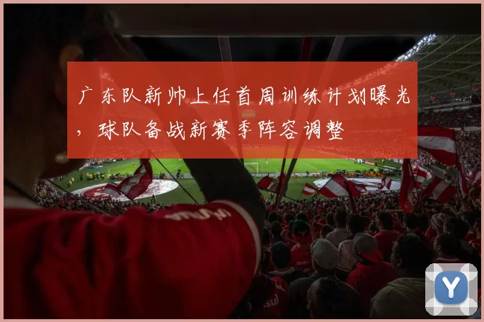 广东队新帅上任首周训练计划曝光，球队备战新赛季阵容调整