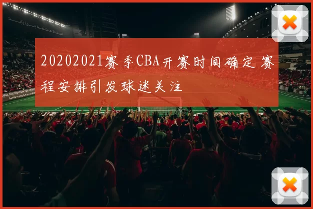 20202021赛季CBA开赛时间确定 赛程安排引发球迷关注