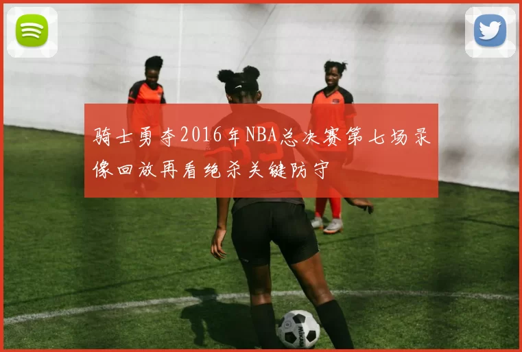 骑士勇夺2016年NBA总决赛第七场录像回放再看绝杀关键防守