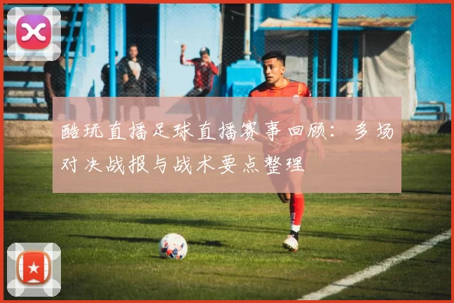 酷玩直播足球直播赛事回顾：多场对决战报与战术要点整理