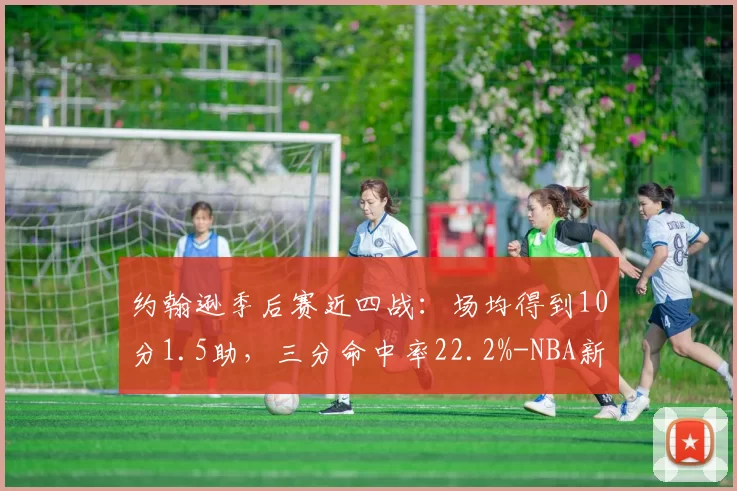 约翰逊季后赛近四战：场均得到10分1.5助，三分命中率22.2%-NBA新闻